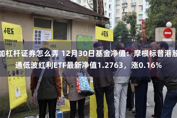 加杠杆证券怎么弄 12月30日基金净值：摩根标普港股通低波红利ETF最新净值1.2763，涨0.16%