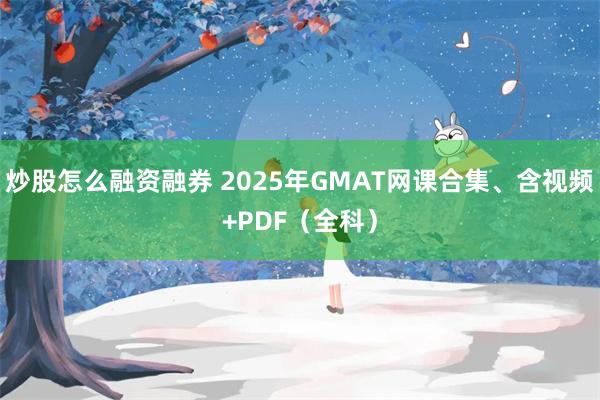 炒股怎么融资融券 2025年GMAT网课合集、含视频+PDF（全科）