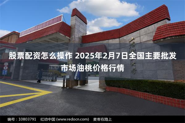 股票配资怎么操作 2025年2月7日全国主要批发市场油桃价格行情