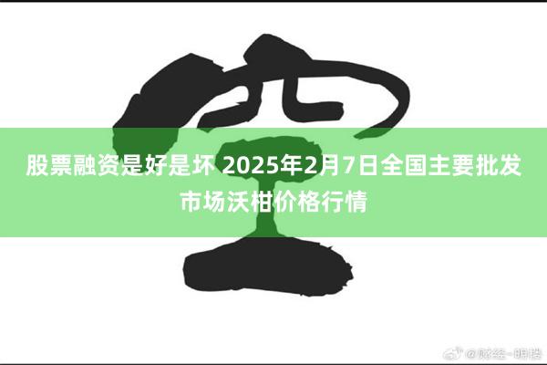 股票融资是好是坏 2025年2月7日全国主要批发市场沃柑价格行情