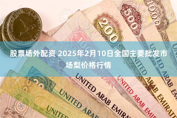 股票场外配资 2025年2月10日全国主要批发市场梨价格行情