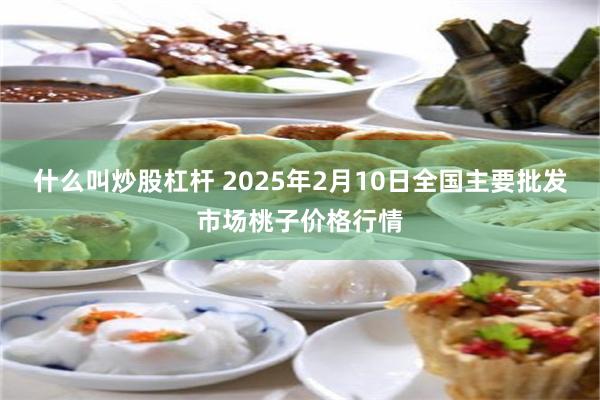 什么叫炒股杠杆 2025年2月10日全国主要批发市场桃子价格行情