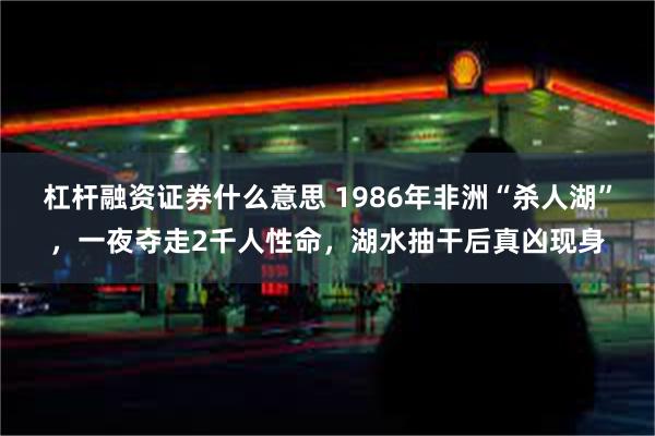 杠杆融资证券什么意思 1986年非洲“杀人湖”，一夜夺走2千人性命，湖水抽干后真凶现身