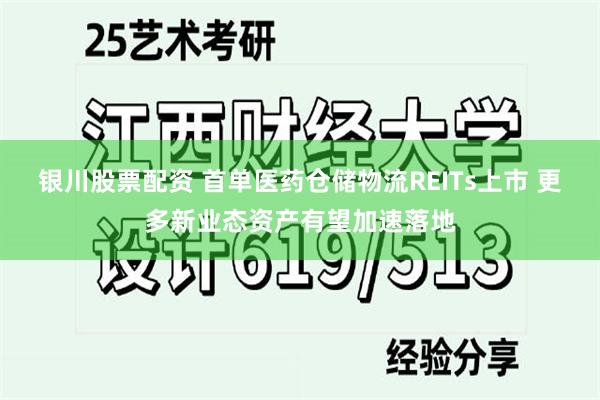 银川股票配资 首单医药仓储物流REITs上市 更多新业态资产有望加速落地