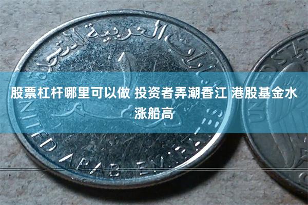 股票杠杆哪里可以做 投资者弄潮香江 港股基金水涨船高