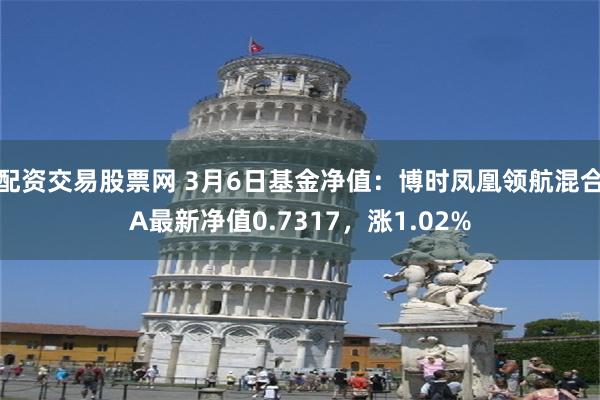 配资交易股票网 3月6日基金净值：博时凤凰领航混合A最新净值0.7317，涨1.02%