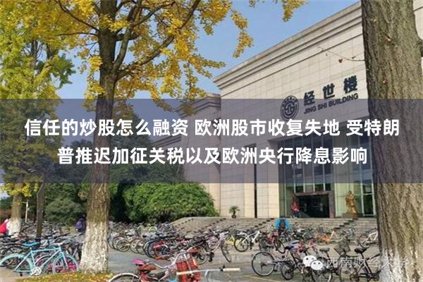 信任的炒股怎么融资 欧洲股市收复失地 受特朗普推迟加征关税以及欧洲央行降息影响