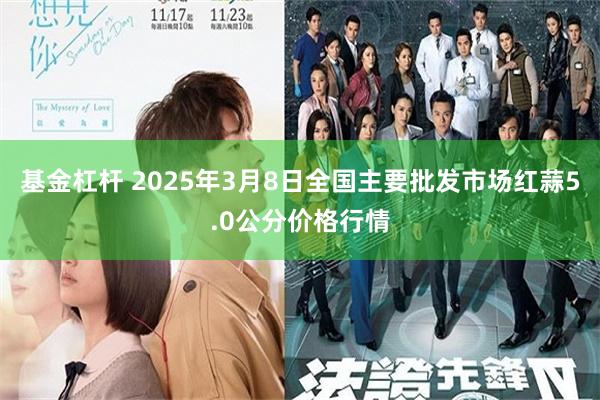 基金杠杆 2025年3月8日全国主要批发市场红蒜5.0公分价格行情