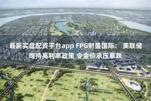 最新实盘配资平台app FPG财盛国际： 美联储维持高利率政策 令金价承压暴跌