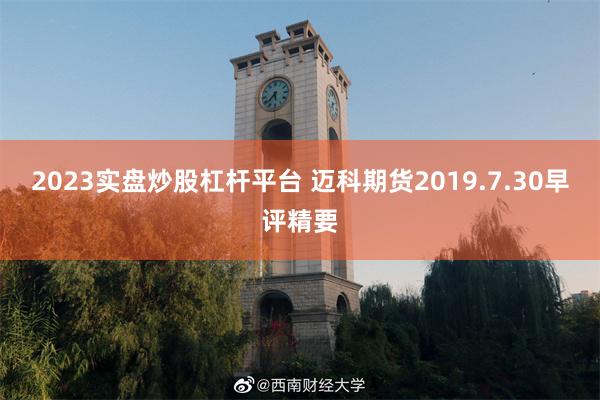 2023实盘炒股杠杆平台 迈科期货2019.7.30早评精要