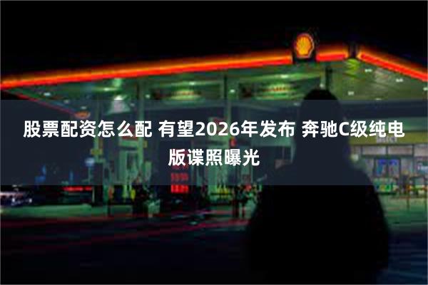 股票配资怎么配 有望2026年发布 奔驰C级纯电版谍照曝光