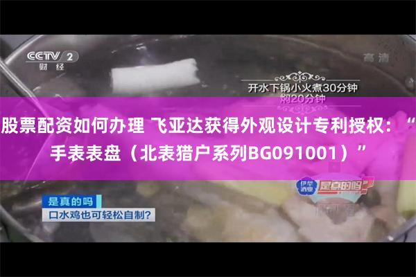 股票配资如何办理 飞亚达获得外观设计专利授权：“手表表盘（北表猎户系列BG091001）”